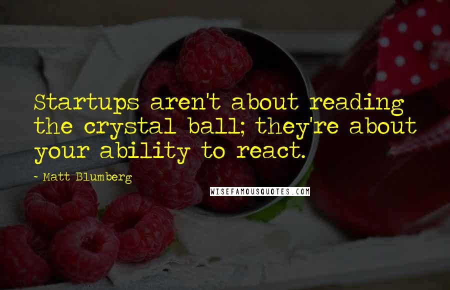 Matt Blumberg Quotes: Startups aren't about reading the crystal ball; they're about your ability to react.