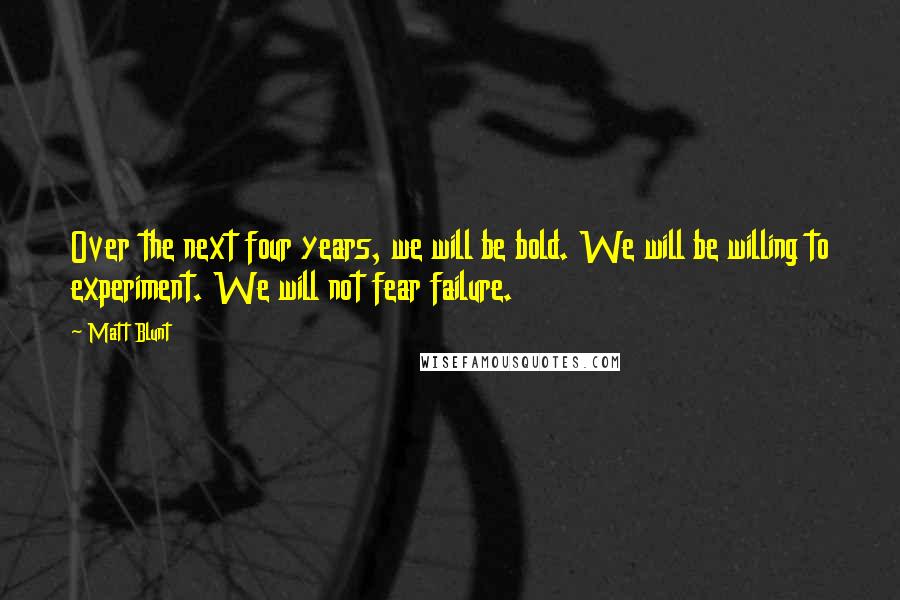 Matt Blunt Quotes: Over the next four years, we will be bold. We will be willing to experiment. We will not fear failure.