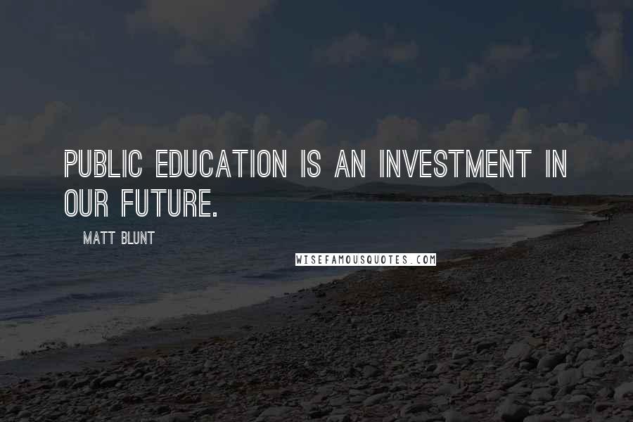 Matt Blunt Quotes: Public education is an investment in our future.