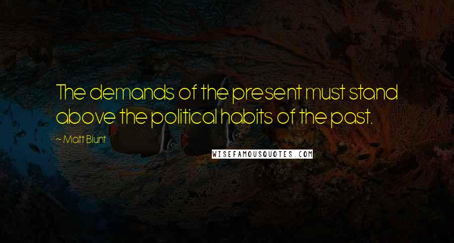 Matt Blunt Quotes: The demands of the present must stand above the political habits of the past.