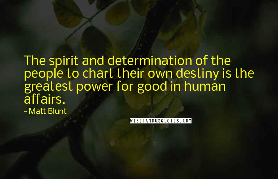 Matt Blunt Quotes: The spirit and determination of the people to chart their own destiny is the greatest power for good in human affairs.