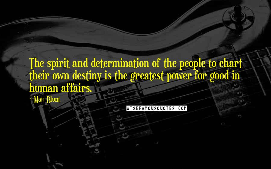 Matt Blunt Quotes: The spirit and determination of the people to chart their own destiny is the greatest power for good in human affairs.