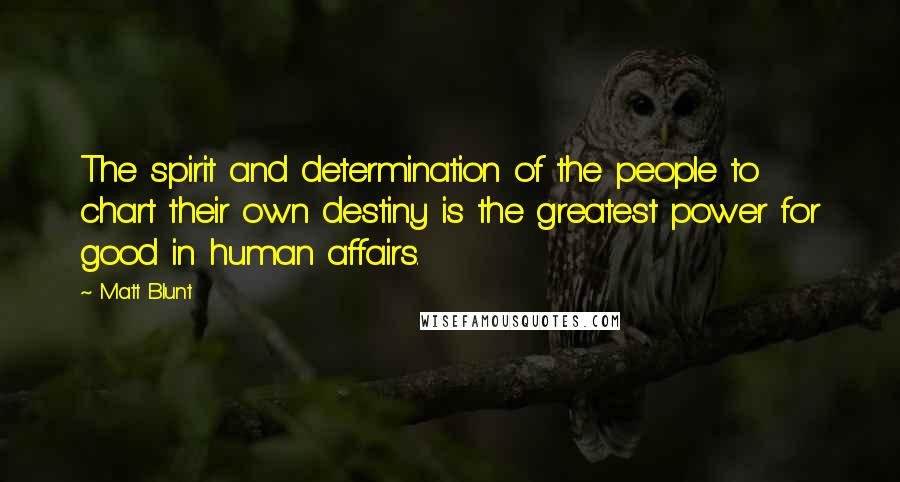 Matt Blunt Quotes: The spirit and determination of the people to chart their own destiny is the greatest power for good in human affairs.