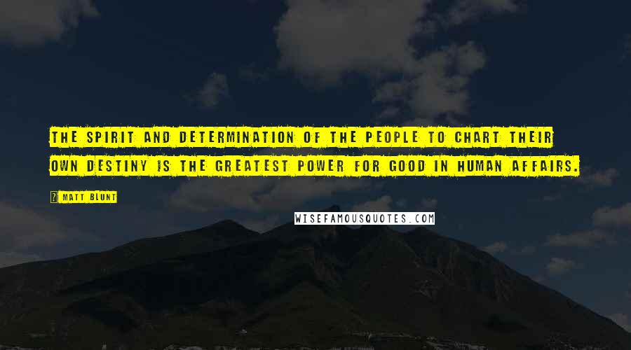 Matt Blunt Quotes: The spirit and determination of the people to chart their own destiny is the greatest power for good in human affairs.