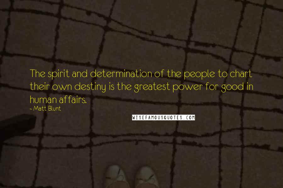 Matt Blunt Quotes: The spirit and determination of the people to chart their own destiny is the greatest power for good in human affairs.