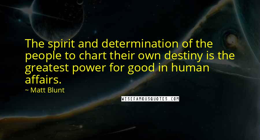 Matt Blunt Quotes: The spirit and determination of the people to chart their own destiny is the greatest power for good in human affairs.