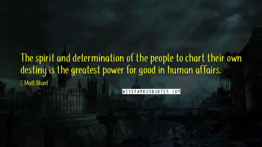 Matt Blunt Quotes: The spirit and determination of the people to chart their own destiny is the greatest power for good in human affairs.