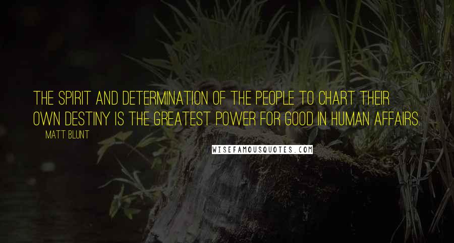 Matt Blunt Quotes: The spirit and determination of the people to chart their own destiny is the greatest power for good in human affairs.