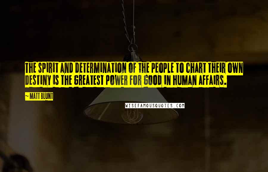 Matt Blunt Quotes: The spirit and determination of the people to chart their own destiny is the greatest power for good in human affairs.