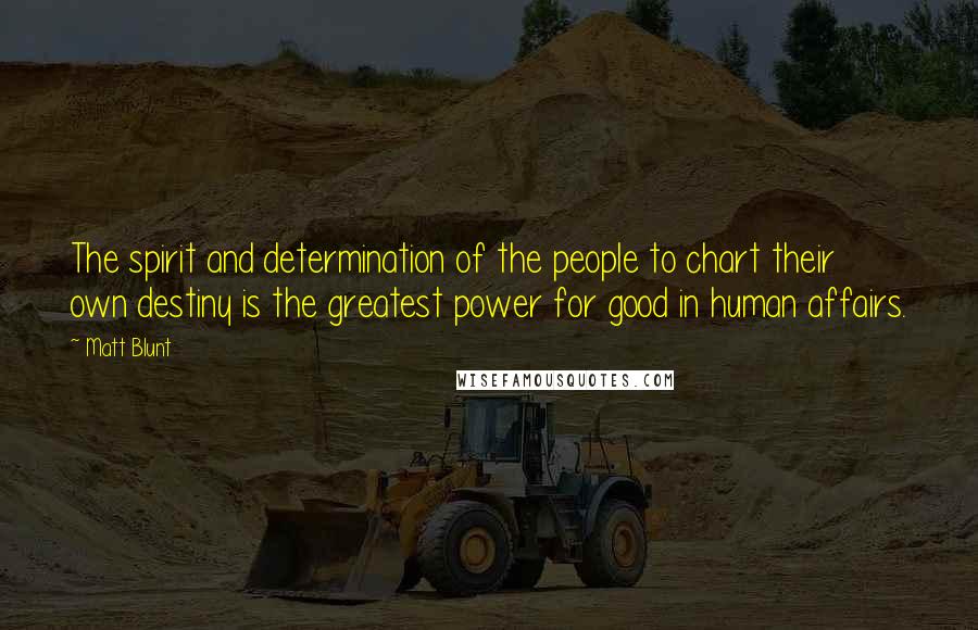 Matt Blunt Quotes: The spirit and determination of the people to chart their own destiny is the greatest power for good in human affairs.