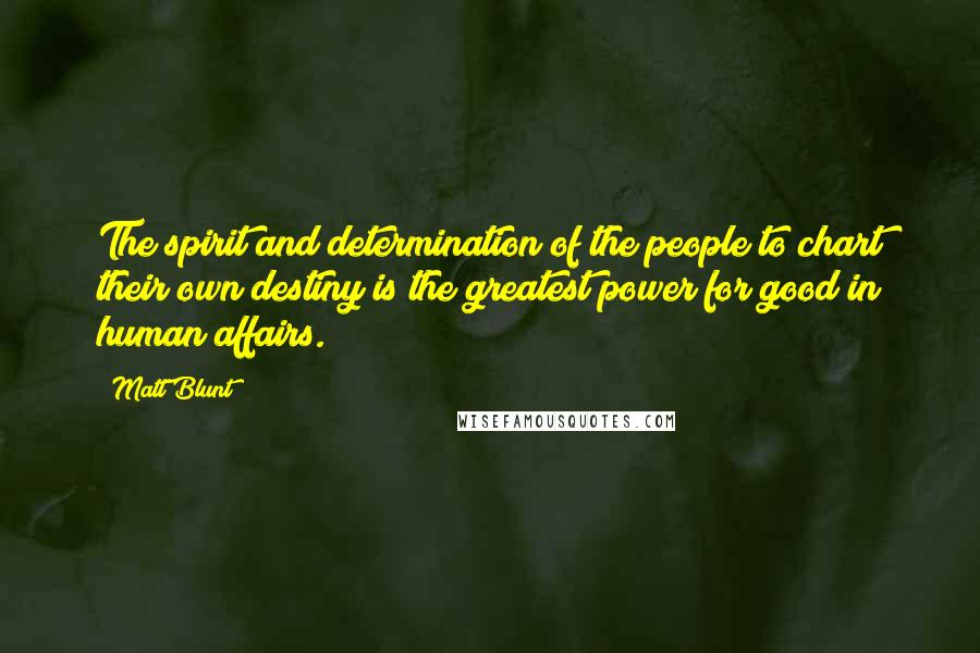 Matt Blunt Quotes: The spirit and determination of the people to chart their own destiny is the greatest power for good in human affairs.