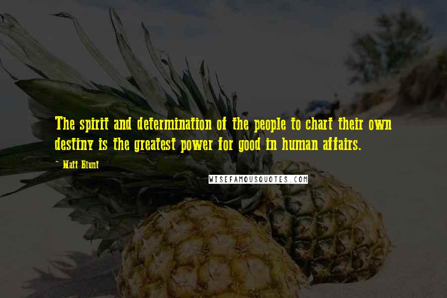 Matt Blunt Quotes: The spirit and determination of the people to chart their own destiny is the greatest power for good in human affairs.