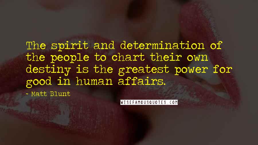 Matt Blunt Quotes: The spirit and determination of the people to chart their own destiny is the greatest power for good in human affairs.