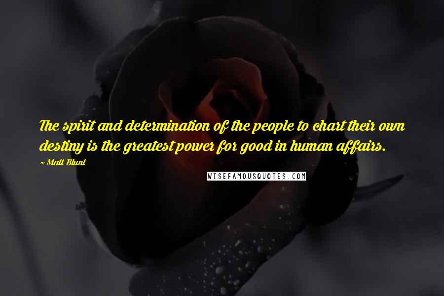 Matt Blunt Quotes: The spirit and determination of the people to chart their own destiny is the greatest power for good in human affairs.