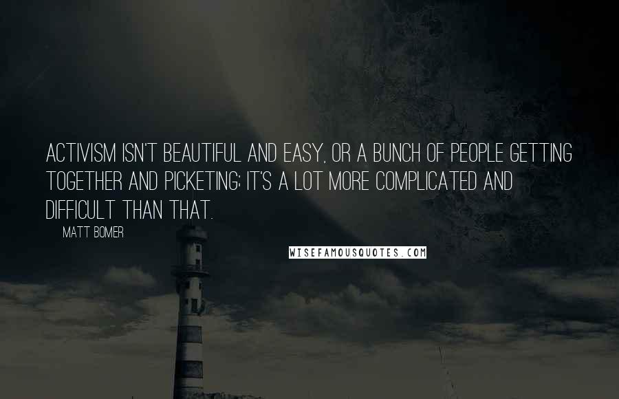 Matt Bomer Quotes: Activism isn't beautiful and easy, or a bunch of people getting together and picketing; it's a lot more complicated and difficult than that.