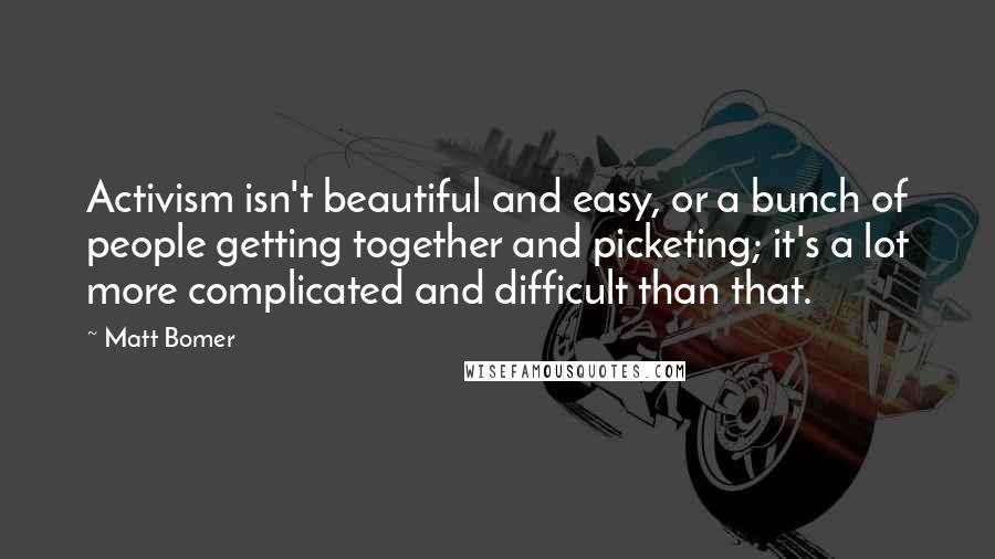 Matt Bomer Quotes: Activism isn't beautiful and easy, or a bunch of people getting together and picketing; it's a lot more complicated and difficult than that.