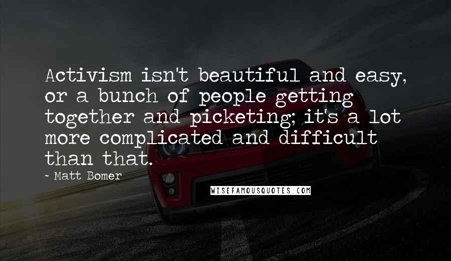 Matt Bomer Quotes: Activism isn't beautiful and easy, or a bunch of people getting together and picketing; it's a lot more complicated and difficult than that.