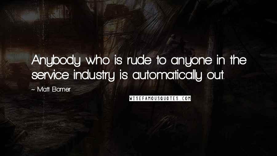 Matt Bomer Quotes: Anybody who is rude to anyone in the service industry is automatically out.