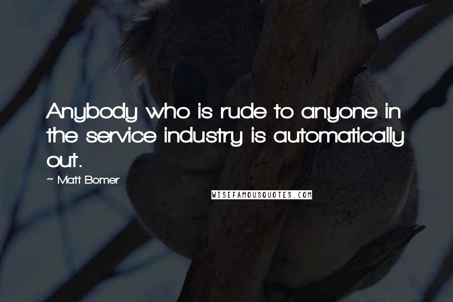 Matt Bomer Quotes: Anybody who is rude to anyone in the service industry is automatically out.