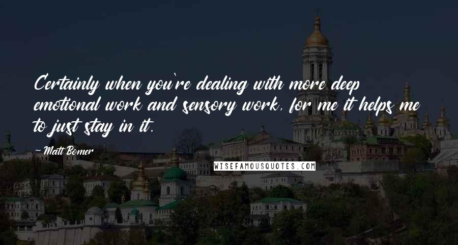 Matt Bomer Quotes: Certainly when you're dealing with more deep emotional work and sensory work, for me it helps me to just stay in it.