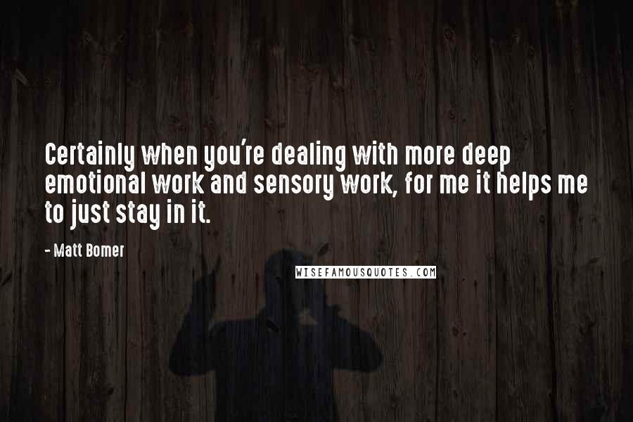 Matt Bomer Quotes: Certainly when you're dealing with more deep emotional work and sensory work, for me it helps me to just stay in it.