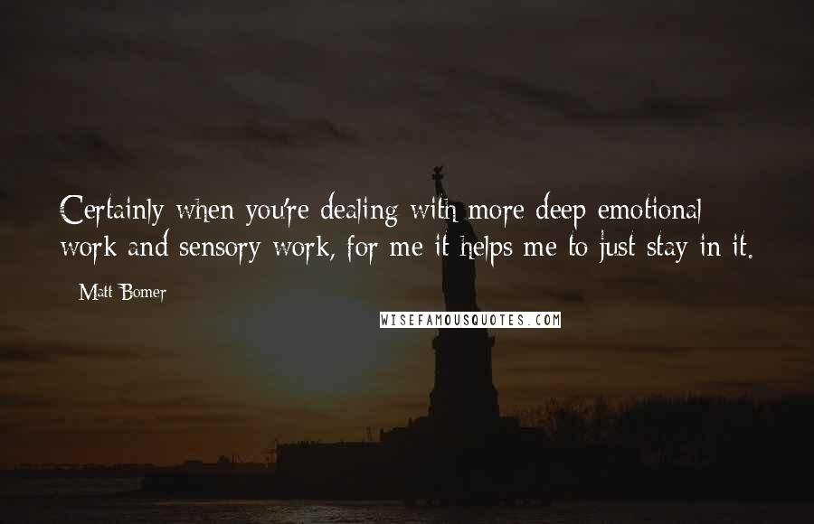 Matt Bomer Quotes: Certainly when you're dealing with more deep emotional work and sensory work, for me it helps me to just stay in it.