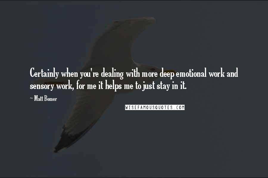 Matt Bomer Quotes: Certainly when you're dealing with more deep emotional work and sensory work, for me it helps me to just stay in it.