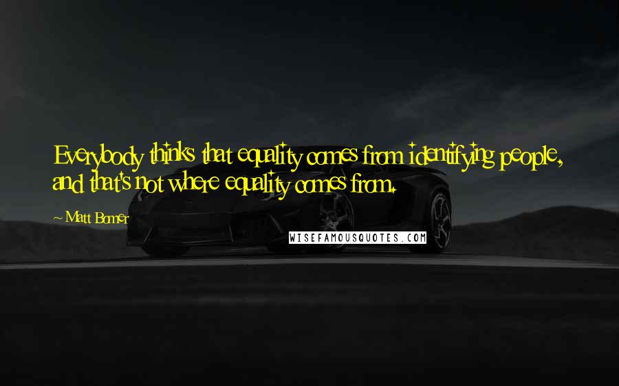 Matt Bomer Quotes: Everybody thinks that equality comes from identifying people, and that's not where equality comes from.