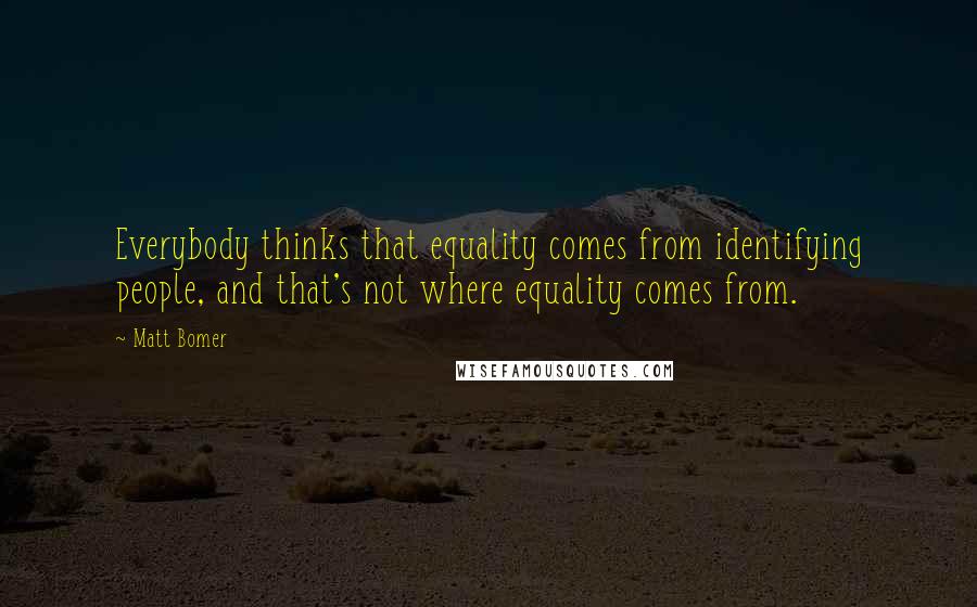 Matt Bomer Quotes: Everybody thinks that equality comes from identifying people, and that's not where equality comes from.