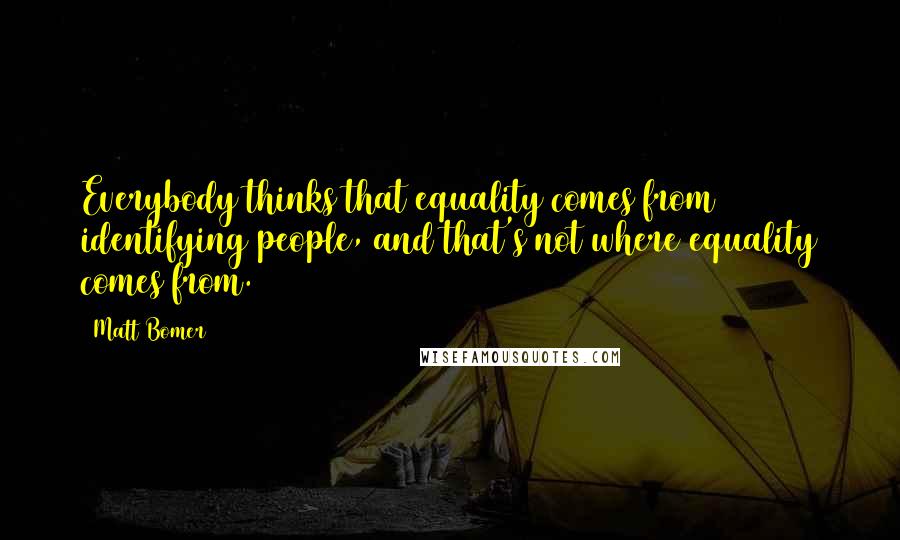 Matt Bomer Quotes: Everybody thinks that equality comes from identifying people, and that's not where equality comes from.