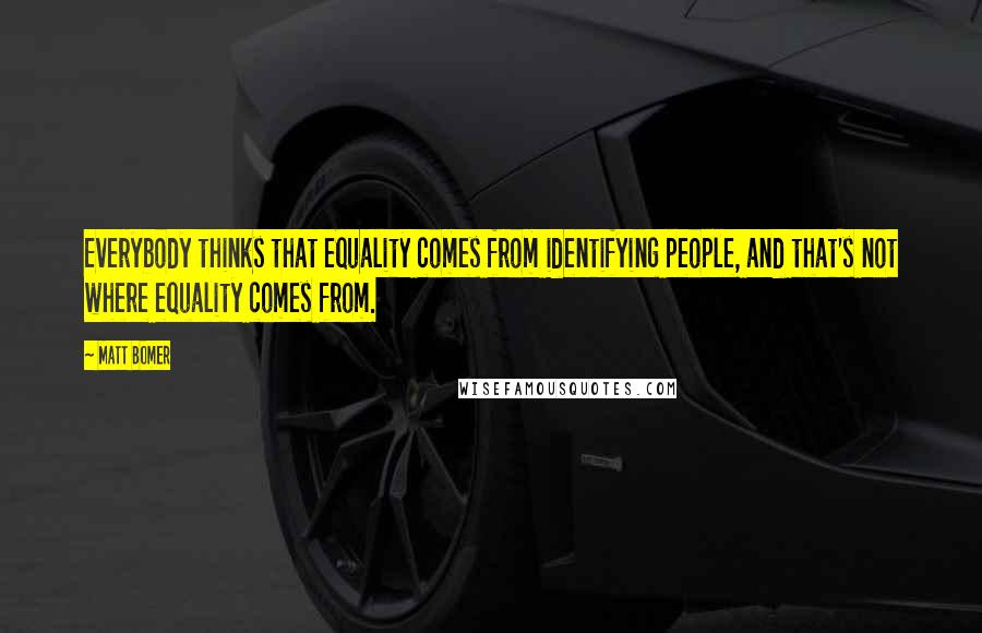 Matt Bomer Quotes: Everybody thinks that equality comes from identifying people, and that's not where equality comes from.