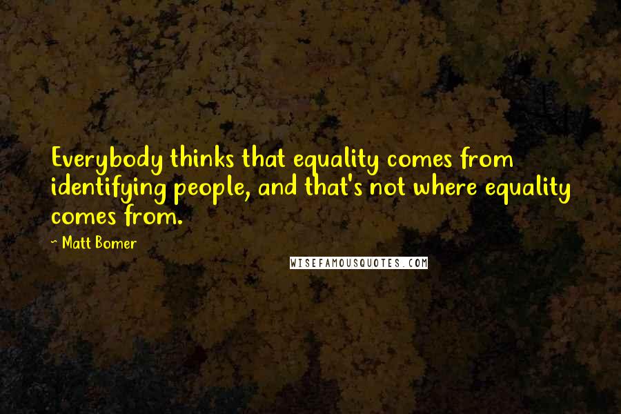 Matt Bomer Quotes: Everybody thinks that equality comes from identifying people, and that's not where equality comes from.
