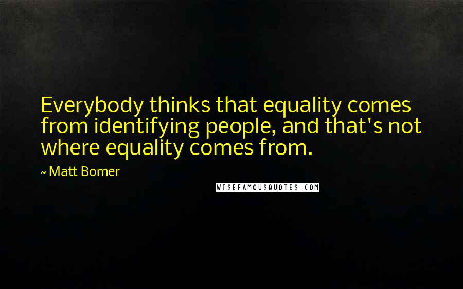 Matt Bomer Quotes: Everybody thinks that equality comes from identifying people, and that's not where equality comes from.