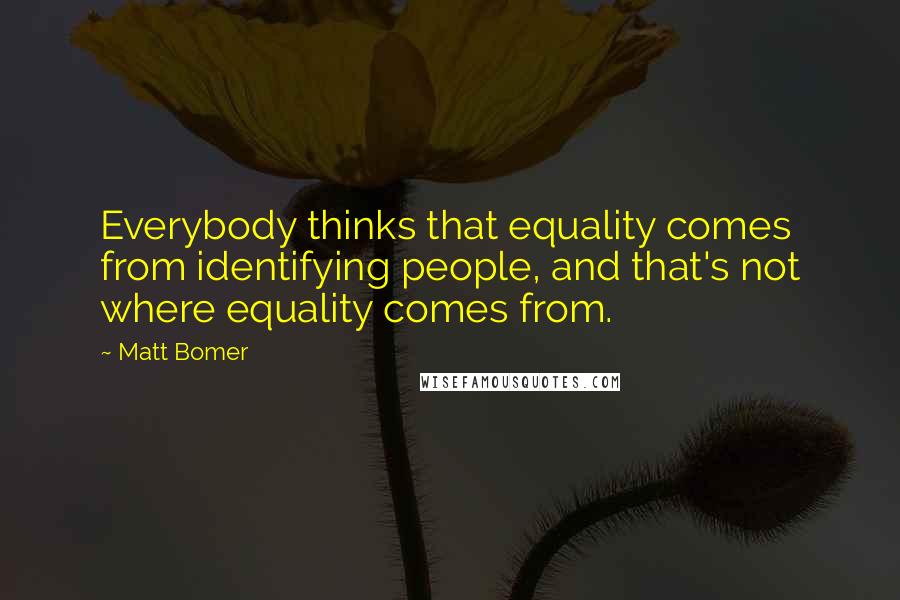 Matt Bomer Quotes: Everybody thinks that equality comes from identifying people, and that's not where equality comes from.