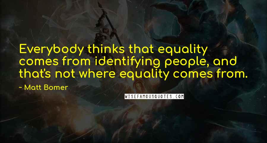 Matt Bomer Quotes: Everybody thinks that equality comes from identifying people, and that's not where equality comes from.
