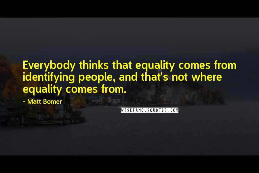 Matt Bomer Quotes: Everybody thinks that equality comes from identifying people, and that's not where equality comes from.