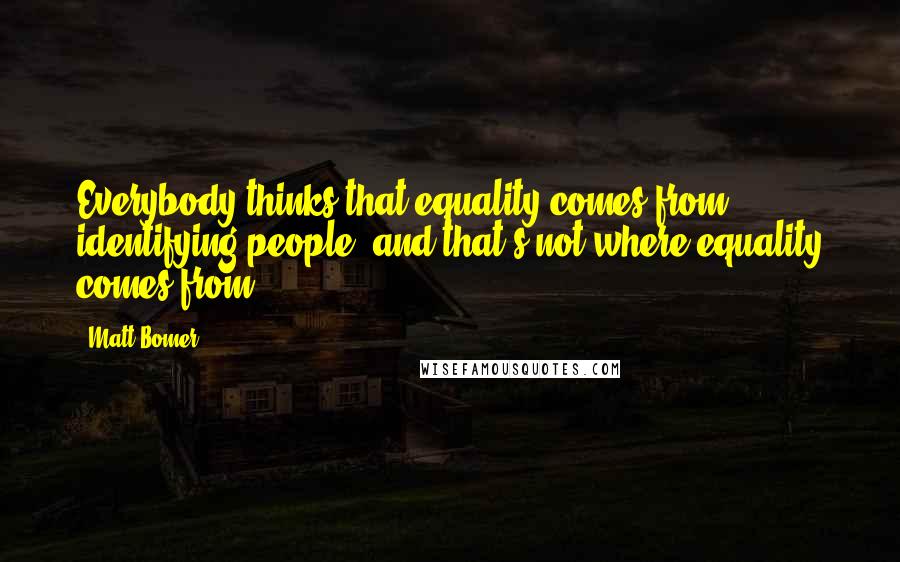 Matt Bomer Quotes: Everybody thinks that equality comes from identifying people, and that's not where equality comes from.