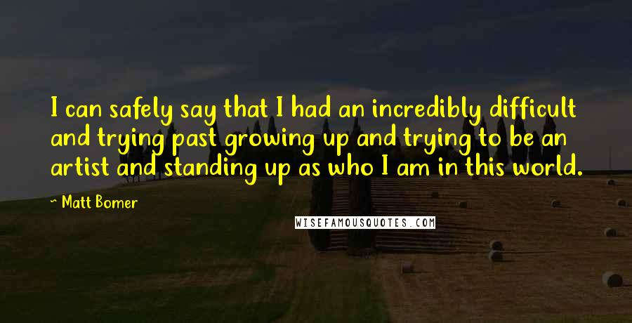 Matt Bomer Quotes: I can safely say that I had an incredibly difficult and trying past growing up and trying to be an artist and standing up as who I am in this world.
