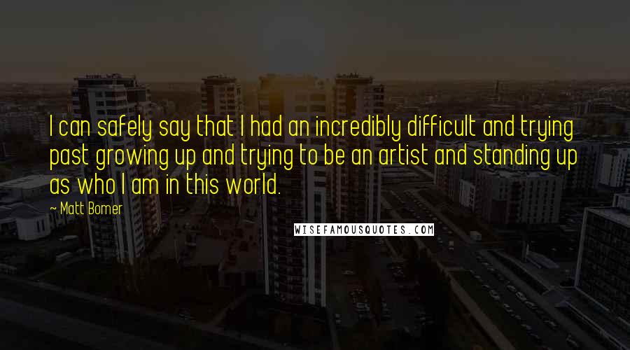 Matt Bomer Quotes: I can safely say that I had an incredibly difficult and trying past growing up and trying to be an artist and standing up as who I am in this world.