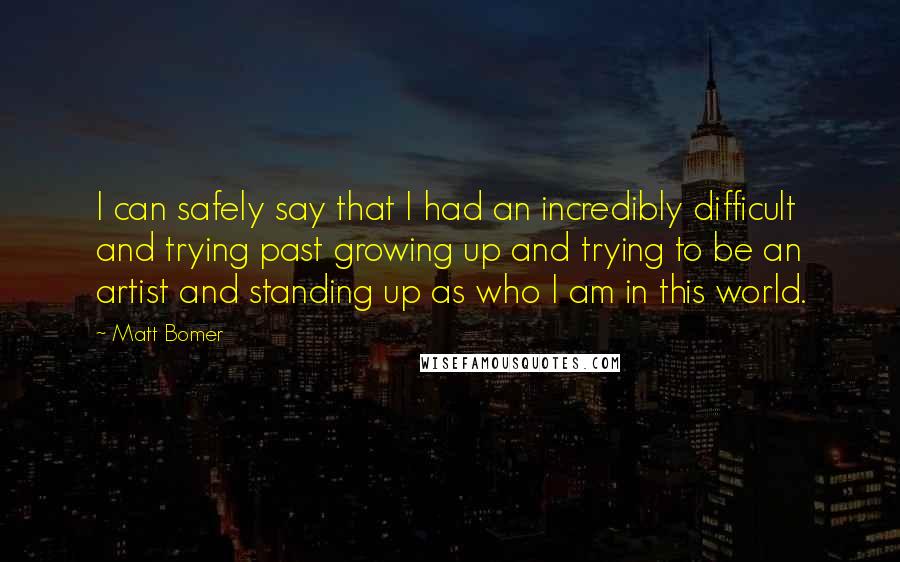 Matt Bomer Quotes: I can safely say that I had an incredibly difficult and trying past growing up and trying to be an artist and standing up as who I am in this world.