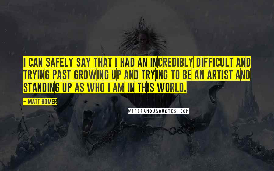 Matt Bomer Quotes: I can safely say that I had an incredibly difficult and trying past growing up and trying to be an artist and standing up as who I am in this world.