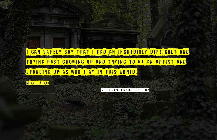 Matt Bomer Quotes: I can safely say that I had an incredibly difficult and trying past growing up and trying to be an artist and standing up as who I am in this world.