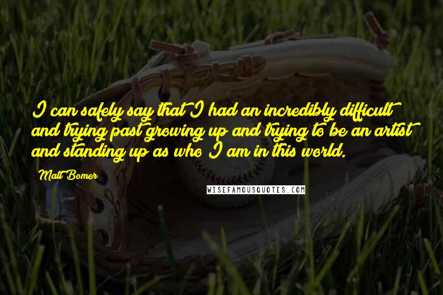 Matt Bomer Quotes: I can safely say that I had an incredibly difficult and trying past growing up and trying to be an artist and standing up as who I am in this world.