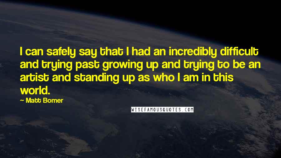 Matt Bomer Quotes: I can safely say that I had an incredibly difficult and trying past growing up and trying to be an artist and standing up as who I am in this world.