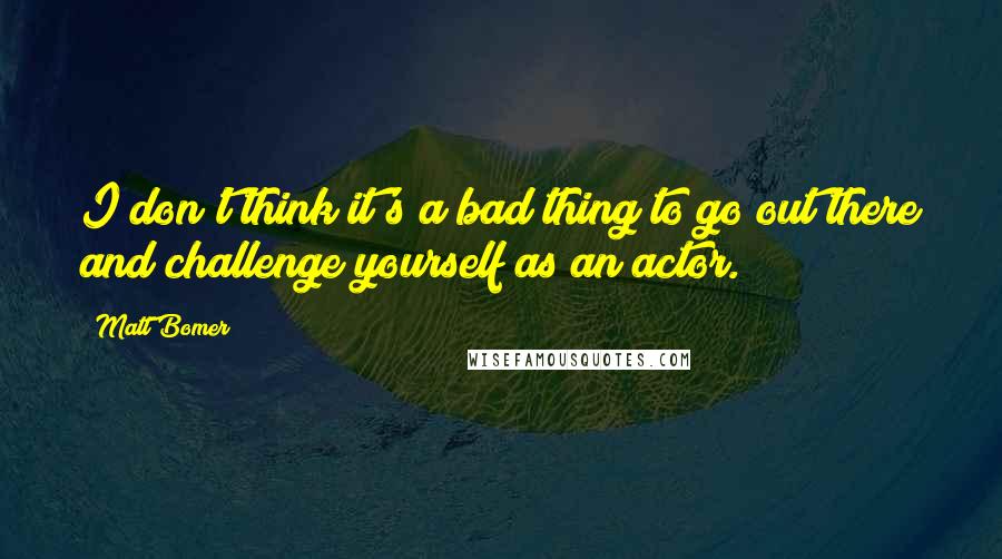 Matt Bomer Quotes: I don't think it's a bad thing to go out there and challenge yourself as an actor.