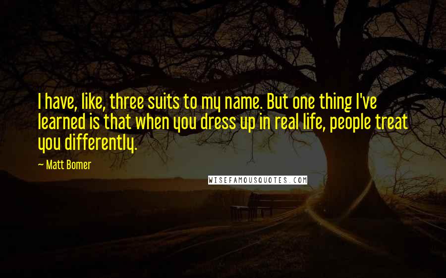 Matt Bomer Quotes: I have, like, three suits to my name. But one thing I've learned is that when you dress up in real life, people treat you differently.