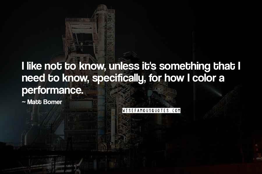 Matt Bomer Quotes: I like not to know, unless it's something that I need to know, specifically, for how I color a performance.