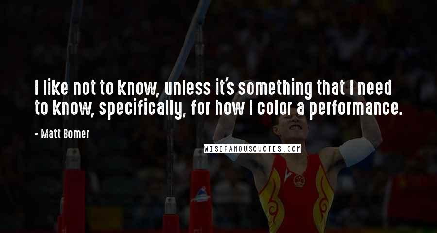 Matt Bomer Quotes: I like not to know, unless it's something that I need to know, specifically, for how I color a performance.