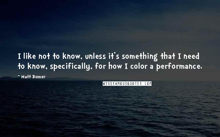 Matt Bomer Quotes: I like not to know, unless it's something that I need to know, specifically, for how I color a performance.