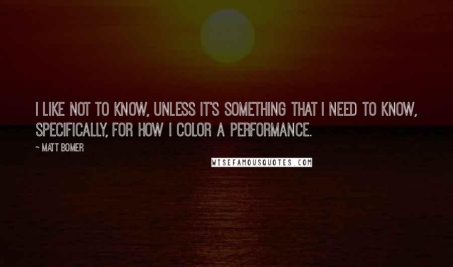 Matt Bomer Quotes: I like not to know, unless it's something that I need to know, specifically, for how I color a performance.